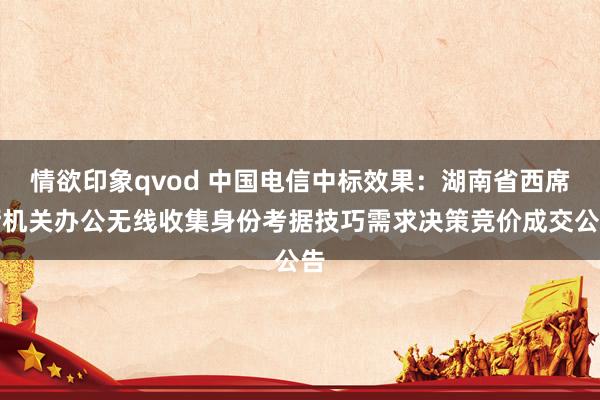 情欲印象qvod 中国电信中标效果：湖南省西席厅机关办公无线收集身份考据技巧需求决策竞价成交公告