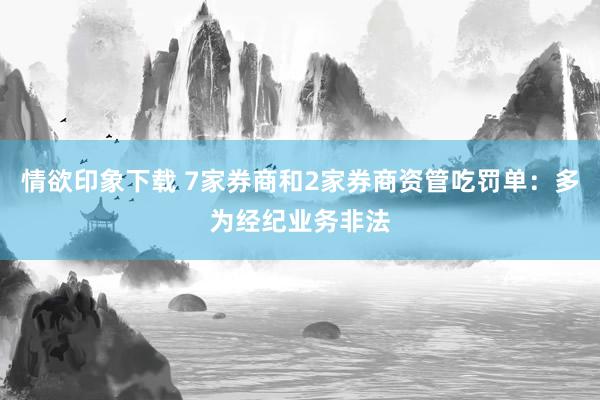 情欲印象下载 7家券商和2家券商资管吃罚单：多为经纪业务非法