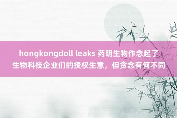 hongkongdoll leaks 药明生物作念起了生物科技企业们的授权生意，但贪念有何不同